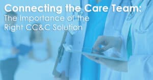 Connecting the Care Team: The Importance of the Right CC&C Solution